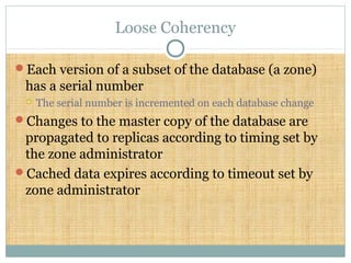 Loose Coherency
Each version of a subset of the database (a zone)
has a serial number
 The serial number is incremented on each database change
Changes to the master copy of the database are
propagated to replicas according to timing set by
the zone administrator
Cached data expires according to timeout set by
zone administrator
 