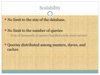 Scalability
No limit to the size of the database.
No limit to the number of queries
 Tens of thousands of queries handled easily every second
Queries distributed among masters, slaves, and
caches.
 