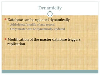 Dynamicity
Database can be updated dynamically
 Add/delete/modify of any record
 Only master can be dynamically updated
Modification of the master database triggers
replication.
 