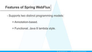 Features of Spring WebFlux
- Supports two distinct programming models:
+ Annotation-based.
+ Functional, Java 8 lambda style.
 