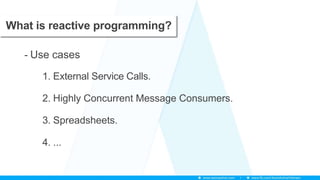 What is reactive programming?
- Use cases
1. External Service Calls.
2. Highly Concurrent Message Consumers.
3. Spreadsheets.
4. ...
 