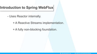 Introduction to Spring WebFlux
- Uses Reactor internally.
+ A Reactive Streams implementation.
+ A fully non-blocking foundation.
 