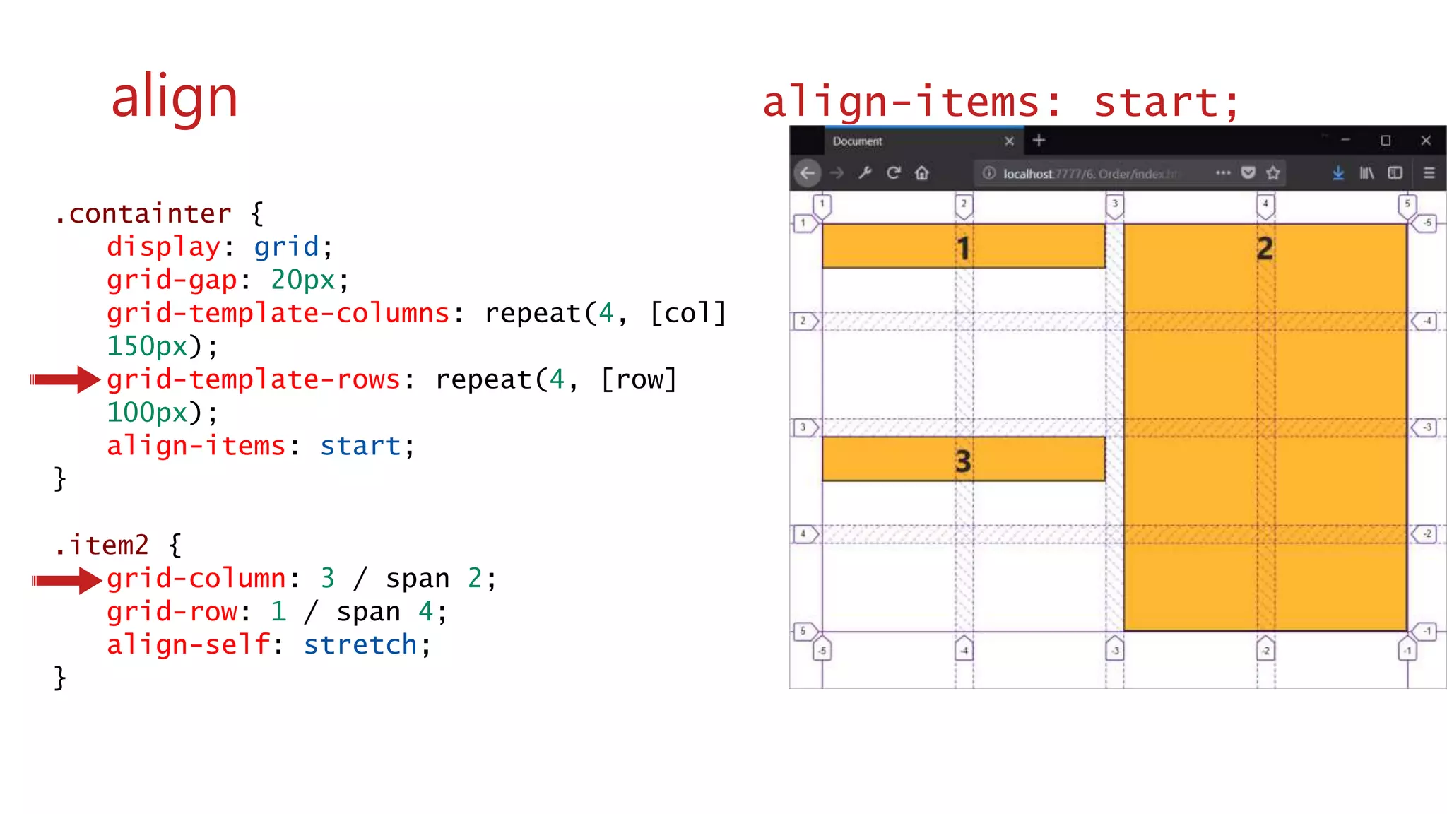 .containter {
display: grid;
grid-gap: 20px;
grid-template-columns: repeat(4, [col]
150px);
grid-template-rows: repeat(4, [row]
100px);
align-items: start;
}
.item2 {
grid-column: 3 / span 2;
grid-row: 1 / span 4;
align-self: stretch;
}
wwww
align align-items: start;
 
