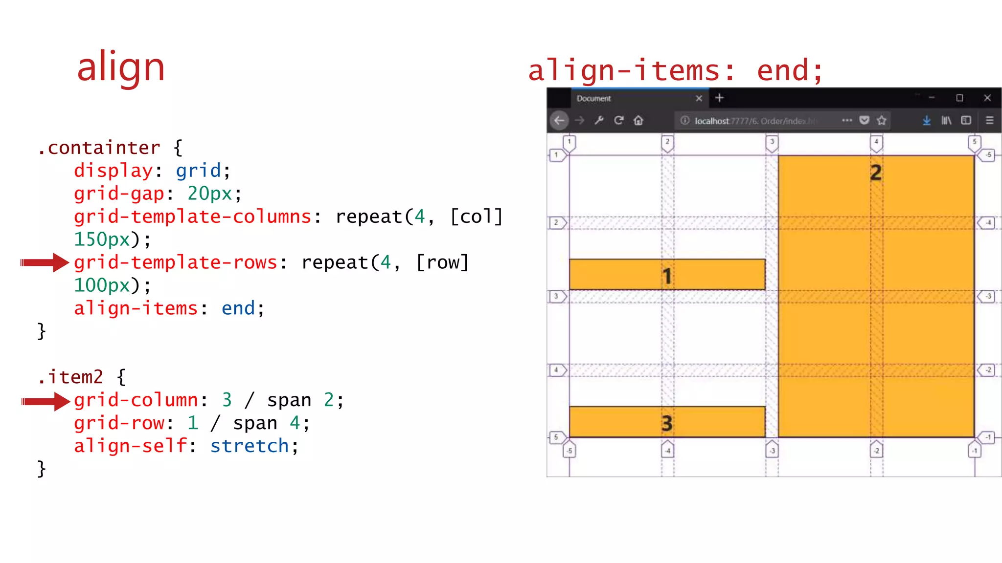 .containter {
display: grid;
grid-gap: 20px;
grid-template-columns: repeat(4, [col]
150px);
grid-template-rows: repeat(4, [row]
100px);
align-items: end;
}
.item2 {
grid-column: 3 / span 2;
grid-row: 1 / span 4;
align-self: stretch;
}
wwww
align align-items: end;
 