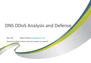 DNS DDoS Analysis and Defense
2013. Sep. Sukbum Hong (antihong@gmail.com)
Please let me know, if there is any error, question, or comment.
 
