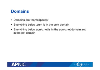 Domains
•  Domains are “namespaces”
•  Everything below .com is in the com domain
•  Everything below apnic.net is in the apnic.net domain and
in the net domain

 