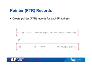 Pointer (PTR) Records
•  Create pointer (PTR) records for each IP address

131.28.12.202.in-addr.arpa. IN PTR svc00.apnic.net.

or
131

IN

PTR

svc00.apnic.net.

 