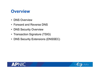 Overview
•  DNS Overview
•  Forward and Reverse DNS
•  DNS Security Overview
•  Transaction Signature (TSIG)
•  DNS Security Extensions (DNSSEC)

 