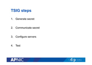 TSIG steps
1.  Generate secret
2.  Communicate secret
3.  Configure servers
4.  Test

 