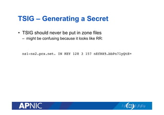 TSIG – Generating a Secret
•  TSIG should never be put in zone files
–  might be confusing because it looks like RR:

ns1-ns2.pcx.net. IN KEY 128 3 157 nEfRX9…bbPn7lyQtE=!

 