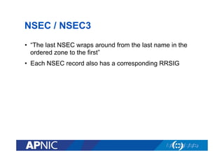NSEC / NSEC3
•  “The last NSEC wraps around from the last name in the
ordered zone to the first”
•  Each NSEC record also has a corresponding RRSIG

 