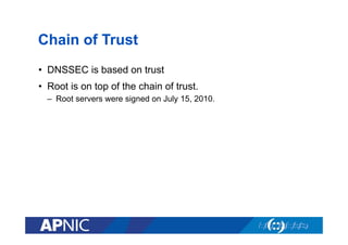 Chain of Trust
•  DNSSEC is based on trust
•  Root is on top of the chain of trust.
–  Root servers were signed on July 15, 2010.

 