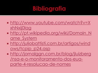  http://www.youtube.com/watch?v=X 
xhNxij0Iag 
 http://pt.wikipedia.org/wiki/Domain_N 
ame_System 
 http://juliobattisti.com.br/artigos/wind 
ows/tcpip_p24.asp 
 http://jornalggn.com.br/blog/jluizberg 
/nsa-e-o-monitoramento-dos-eua-parte- 
4-resolucao-de-nomes 
