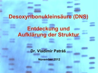 Desoxyribonukleinsäure (DNS)

      Entdeckung und
   Aufklärung der Struktur

       Dr. Vladimír Patráš

           November 2012
 