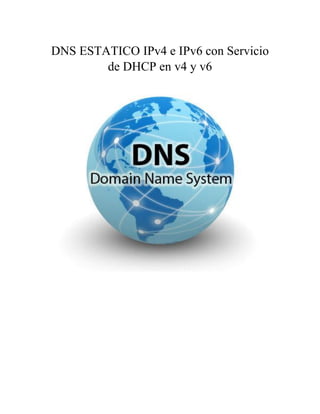 DNS ESTATICO IPv4 e IPv6 con Servicio
de DHCP en v4 y v6
Elaborado por: Diego Montiel
 