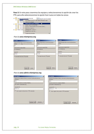 DNS Debian-Windows 2008 Server

Paso 3: En este paso crearemos los equipos y seleccionaremos la opción de crear los
PTR, para ello seleccionaremos la opción host nuevo en todas las zonas:

-Para la zona miempresa.org:

-Para la zona admin.miempresa.org:

pág. 14

Fco Javier Mejías Fernández

 