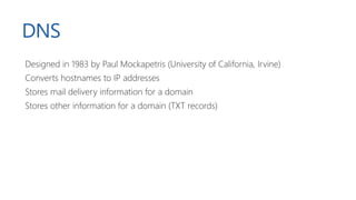 DNS
Designed in 1983 by Paul Mockapetris (University of California, Irvine)
Converts hostnames to IP addresses
Stores mail delivery information for a domain
Stores other information for a domain (TXT records)
 