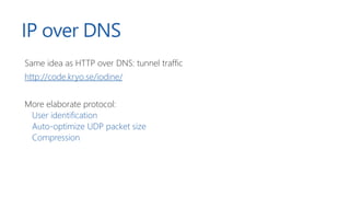 IP over DNS
Same idea as HTTP over DNS: tunnel traffic
http://code.kryo.se/iodine/
More elaborate protocol:
User identification
Auto-optimize UDP packet size
Compression
 
