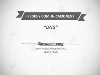 INTEGRANTES:
JOHN JAIRO CAÑAVERAL DIAZ
HEDIER CANO
REDES Y COMUNICACIONES I
“DNS”
 