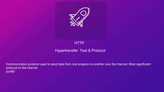 HTTP
Hypertransfer Text & Protocol
Communication protocol used to send data from one program to another over the Internet. Most significatnt
protocol on the internet.
port80
 