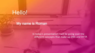 Hello!
My name is Roman
In today’s presentation I will be going over the
different concepts that make up DNS and HTTP.
 