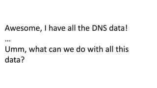 Awesome, I have all the DNS data!
…
Umm, what can we do with all this
data?
 