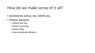 How do we make sense of it all?
• Enrichments (whois, rbls, GEOIP, etc)
• Analysis examples
• Detect fast-flux
• Detect tunneling
• Detect DGA
• Low-prevalence domains
 
