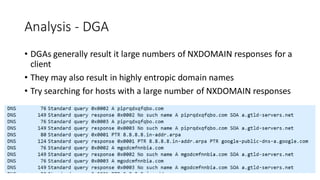 Analysis - DGA
• DGAs generally result it large numbers of NXDOMAIN responses for a
client
• They may also result in highly entropic domain names
• Try searching for hosts with a large number of NXDOMAIN responses
 