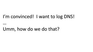 I’m convinced! I want to log DNS!
…
Umm, how do we do that?
 