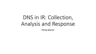 DNS in IR: Collection,
Analysis and Response
Philip Martin
 