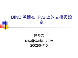 BIND 軟體在 IPv6 上的支援與設
定
許乃文
snw@twnic.net.tw
2002/04/10
 