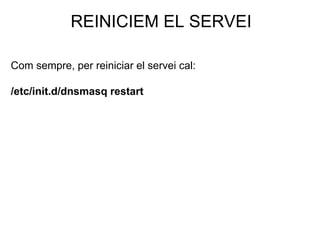 REINICIEM EL SERVEI
Com sempre, per reiniciar el servei cal:
/etc/init.d/dnsmasq restart
 