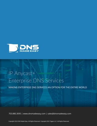 IP Anycast+
Enterprise DNS Services
MAKING ENTERPRISE DNS SERVICES AN OPTION FOR THE ENTIRE WORLD
703.880.3095 | www.dnsmadeeasy.com | sales@dnsmadeeasy.com
Copyright 2015 DNS Made Easy. All Rights Reserved. Copyright 2015 Tiggee LLC. All Rights Reserved.
 