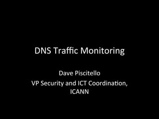 DNS	
  Traﬃc	
  Monitoring	
  	
  
Dave	
  Piscitello	
  
VP	
  Security	
  and	
  ICT	
  Coordina;on,	
  
ICANN	
  
 