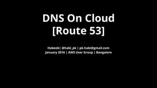 DNS On Cloud
[Route 53]
Habeeb| @habi_pk | pk.habi@gmail.com
January 2016 | AWS User Group | Bangalore
 