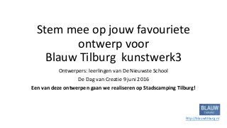Stem mee op jouw favouriete
ontwerp voor
Blauw Tilburg kunstwerk3
Ontwerpers: leerlingen van De Nieuwste School
De Dag van Creatie 9 juni 2016
Een van deze ontwerpen gaan we realiseren op Stadscamping Tilburg!
http://blauwtilburg.nl
 