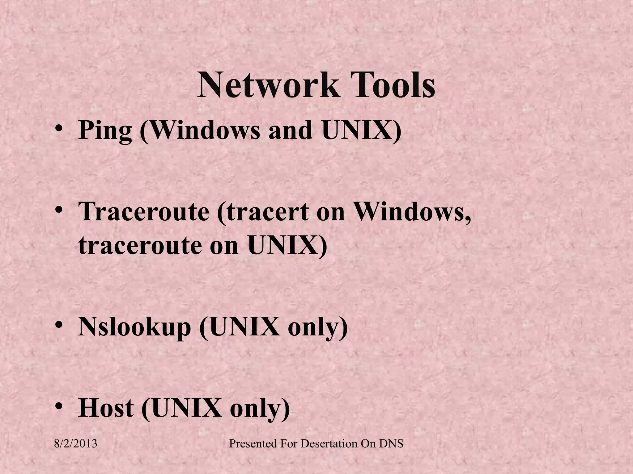 Network Tools
• Ping (Windows and UNIX)

• Traceroute (tracert on Windows,
  traceroute on UNIX)

• Nslookup (UNIX only)

• Host (UNIX only)
8/2/2013     Presented For Desertation On DNS
 
