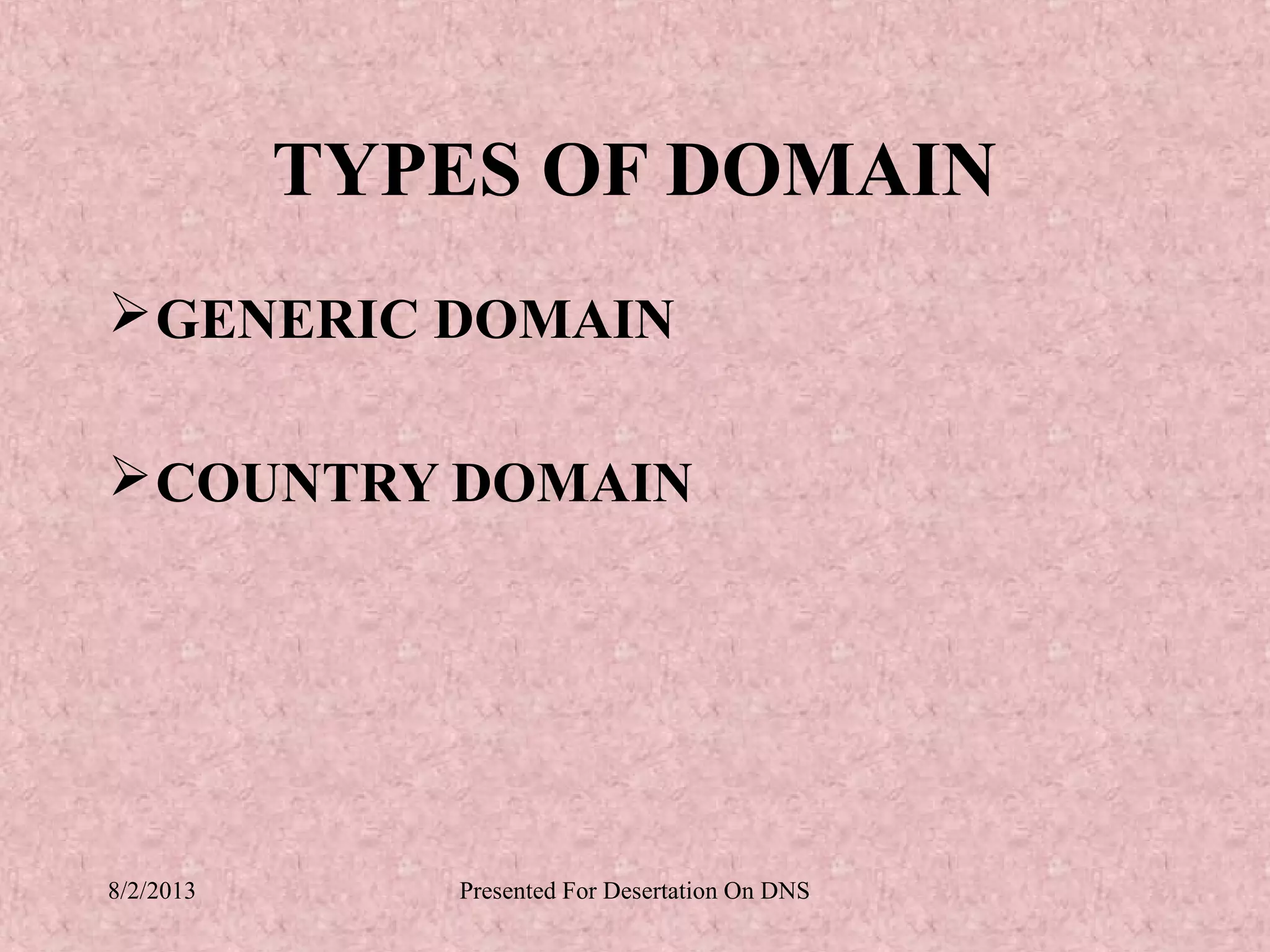 TYPES OF DOMAIN
 GENERIC DOMAIN

 COUNTRY DOMAIN




8/2/2013      Presented For Desertation On DNS
 