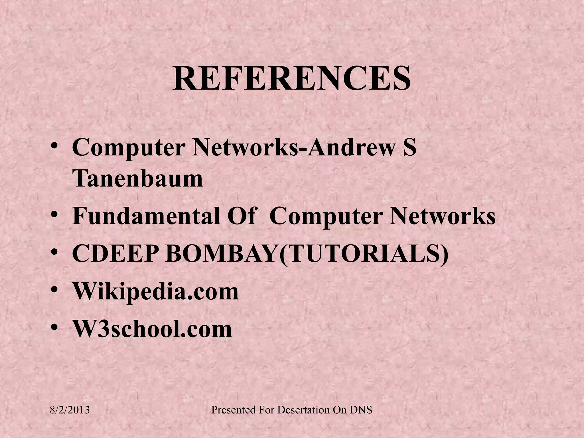 REFERENCES
• Computer Networks-Andrew S
  Tanenbaum
• Fundamental Of Computer Networks
• CDEEP BOMBAY(TUTORIALS)
• Wikipedia.com
• W3school.com


8/2/2013    Presented For Desertation On DNS
 