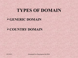 TYPES OF DOMAIN
 GENERIC DOMAIN

 COUNTRY DOMAIN




8/2/2013      Presented For Desertation On DNS
 