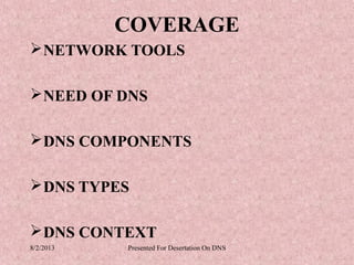 COVERAGE
 NETWORK TOOLS

 NEED OF DNS

 DNS COMPONENTS

 DNS TYPES

 DNS CONTEXT
8/2/2013   Presented For Desertation On DNS
 