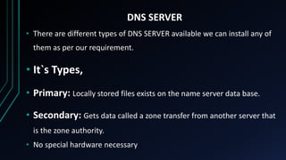 DNS SERVER
• There are different types of DNS SERVER available we can install any of
them as per our requirement.
• It`s T...
