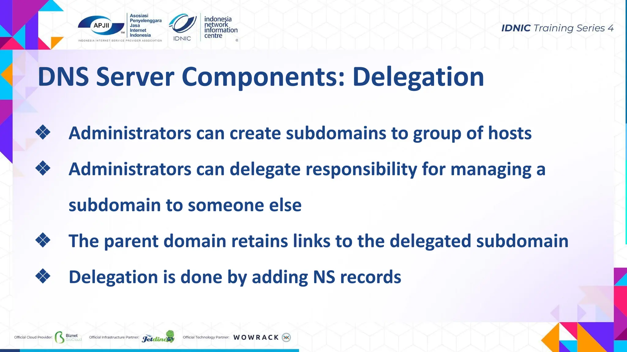 DNS Server Components: Delegation
❖ Administrators can create subdomains to group of hosts
❖ Administrators can delegate responsibility for managing a
subdomain to someone else
❖ The parent domain retains links to the delegated subdomain
❖ Delegation is done by adding NS records
 