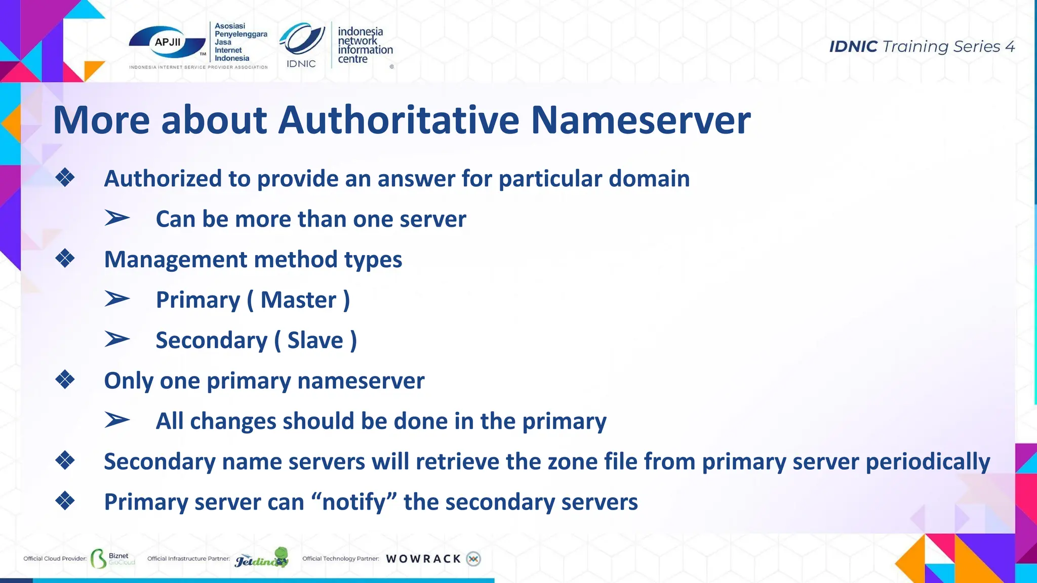 More about Authoritative Nameserver
❖ Authorized to provide an answer for particular domain
➢ Can be more than one server
❖ Management method types
➢ Primary ( Master )
➢ Secondary ( Slave )
❖ Only one primary nameserver
➢ All changes should be done in the primary
❖ Secondary name servers will retrieve the zone file from primary server periodically
❖ Primary server can “notify” the secondary servers
 