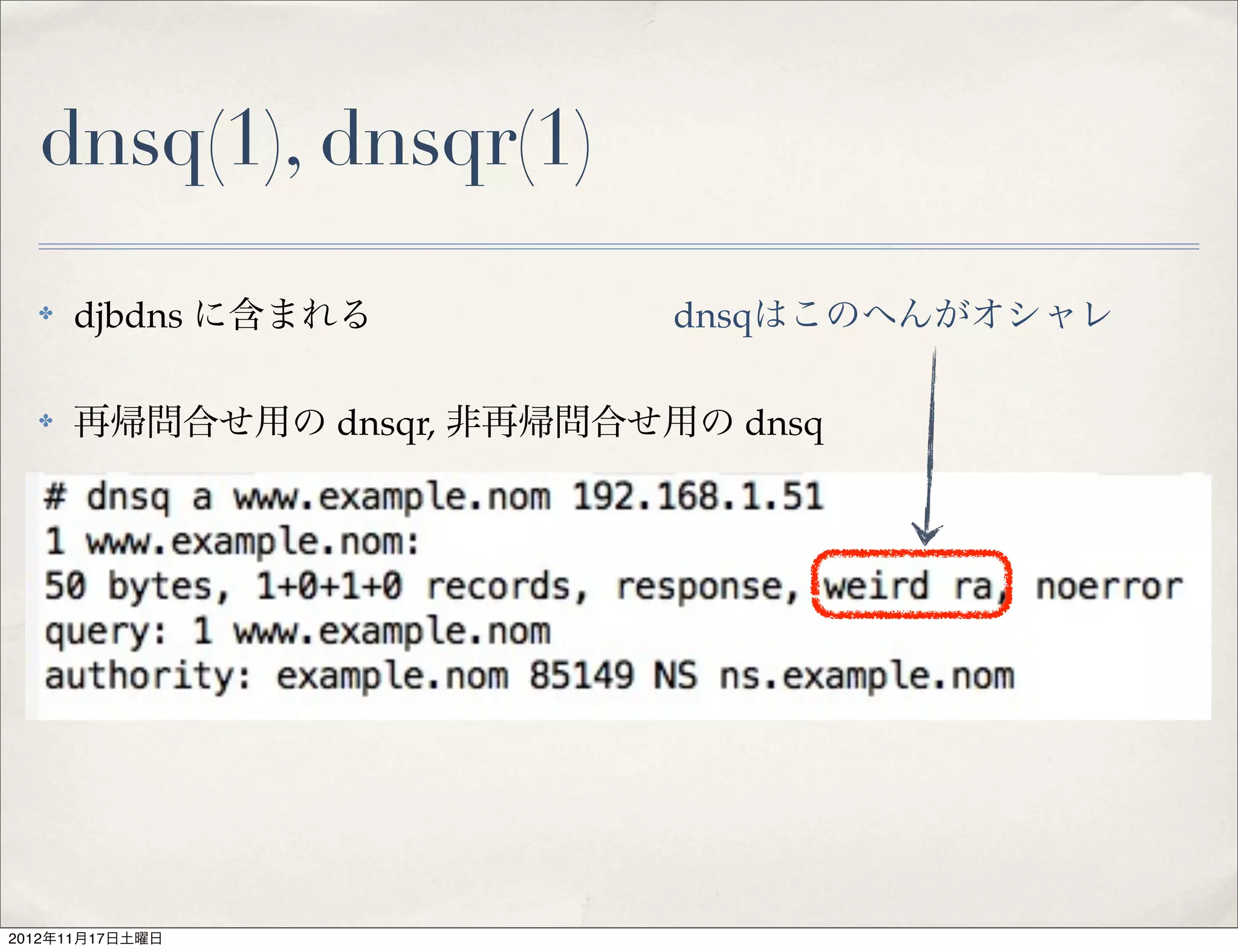 dnsq(1), dnsqr(1)

  ✤   djbdns に含まれる          dnsqはこのへんがオシャレ

  ✤   再帰問合せ用の dnsqr, 非再帰問合せ用の dnsq




2012年11月17日土曜日
 
