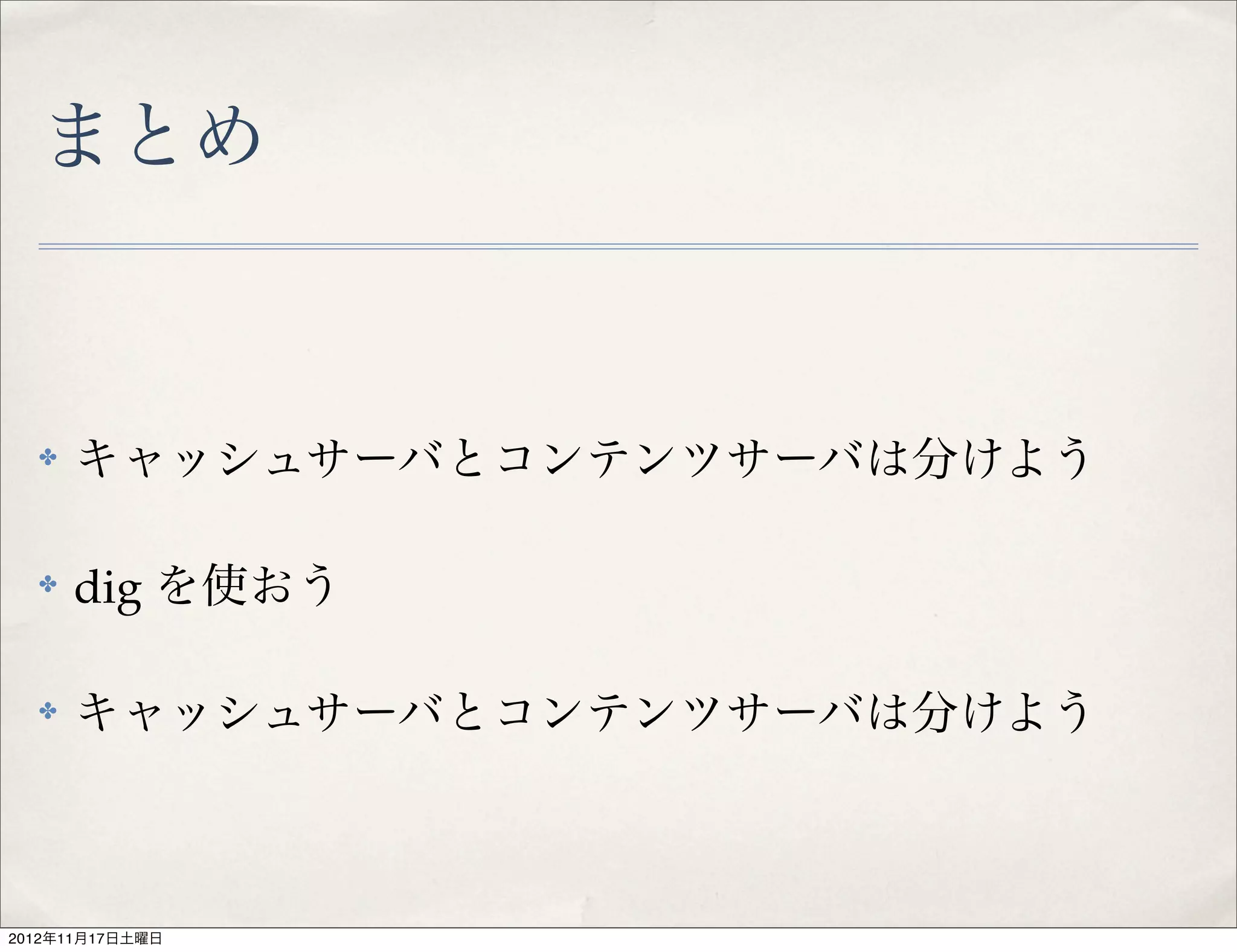 まとめ


  ✤   キャッシュサーバとコンテンツサーバは分けよう

  ✤   dig を使おう

  ✤   キャッシュサーバとコンテンツサーバは分けよう



2012年11月17日土曜日
 