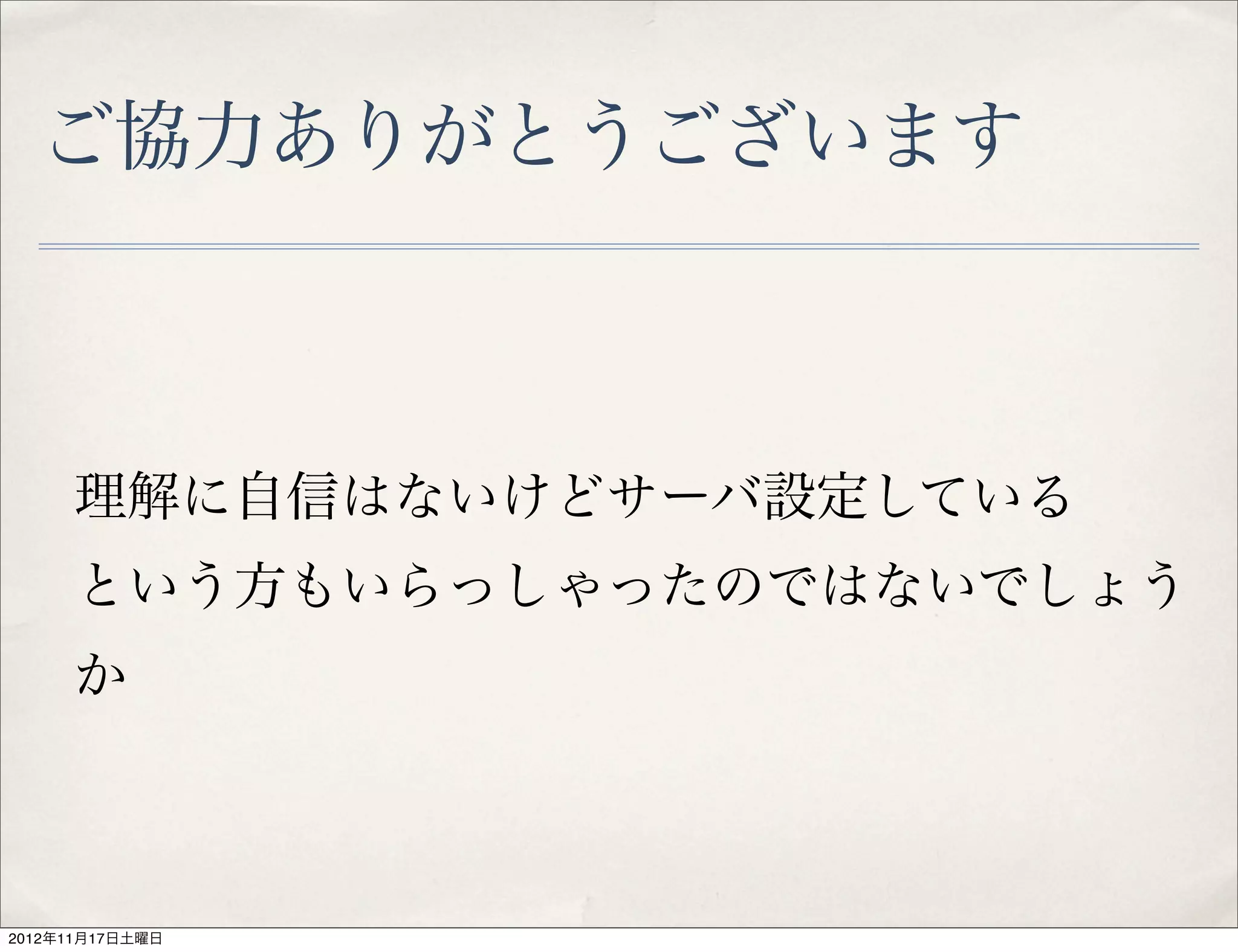 ご協力ありがとうございます



     理解に自信はないけどサーバ設定している
     という方もいらっしゃったのではないでしょう
     か



2012年11月17日土曜日
 