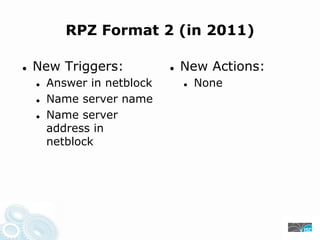 RPZ Format 2 (in 2011)
New Triggers: New Actions:
Answer in netblock None
Name server name
Name server
address in
netblock