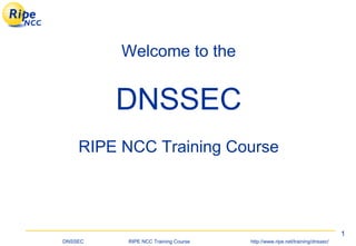 Welcome to the


             DNSSEC
    RIPE NCC Training Course




                                                                                   1
DNSSEC   .   RIPE NCC Training Course   .   http://www.ripe.net/training/dnssec/
 