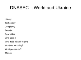 DNSSEC – World and Ukraine History Technology Complexity Benefits Downsides Who uses it Who does not use it (yet) What are we doing? What you can do? Thanks! 